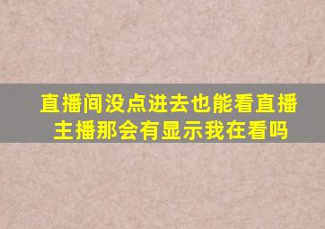 直播间没点进去也能看直播 主播那会有显示我在看吗